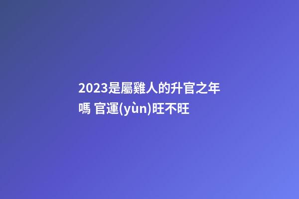 2023是屬雞人的升官之年嗎 官運(yùn)旺不旺